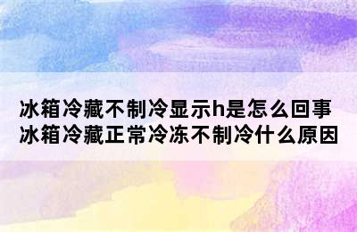 冰箱冷藏不制冷显示h是怎么回事 冰箱冷藏正常冷冻不制冷什么原因